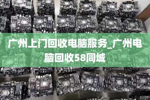 广州上门回收电脑服务_广州电脑回收58同城