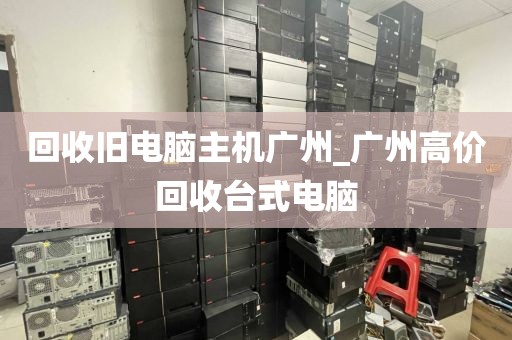 回收旧电脑主机广州_广州高价回收台式电脑