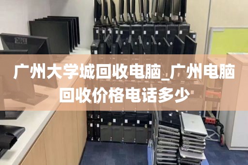 广州大学城回收电脑_广州电脑回收价格电话多少