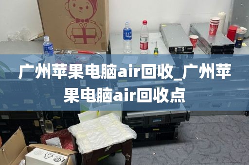 广州苹果电脑air回收_广州苹果电脑air回收点