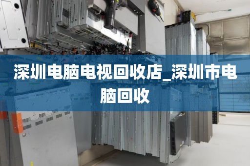 深圳电脑电视回收店_深圳市电脑回收