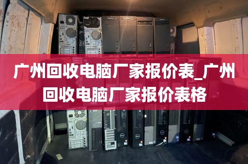 广州回收电脑厂家报价表_广州回收电脑厂家报价表格