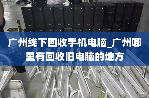 广州线下回收手机电脑_广州哪里有回收旧电脑的地方