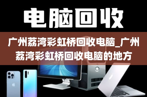 广州荔湾彩虹桥回收电脑_广州荔湾彩虹桥回收电脑的地方