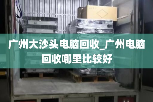 广州大沙头电脑回收_广州电脑回收哪里比较好
