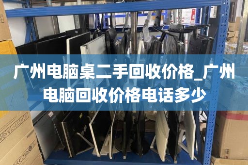 广州电脑桌二手回收价格_广州电脑回收价格电话多少