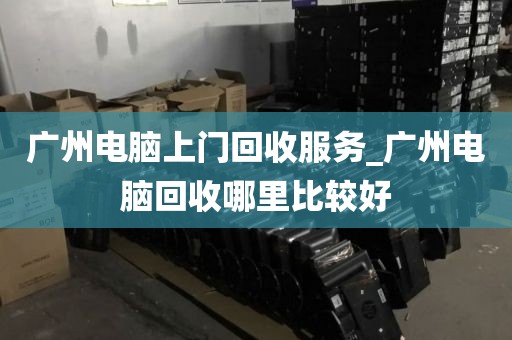 广州电脑上门回收服务_广州电脑回收哪里比较好