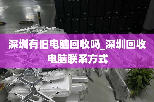 深圳有旧电脑回收吗_深圳回收电脑联系方式