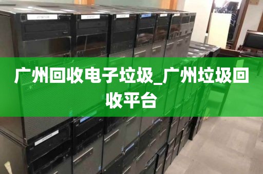 广州回收电子垃圾_广州垃圾回收平台