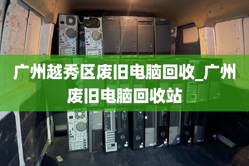 广州越秀区废旧电脑回收_广州废旧电脑回收站