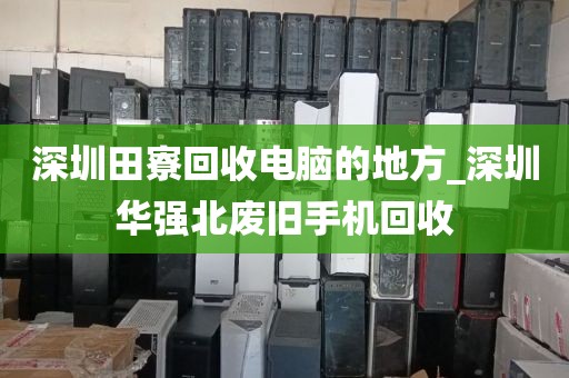深圳田寮回收电脑的地方_深圳华强北废旧手机回收