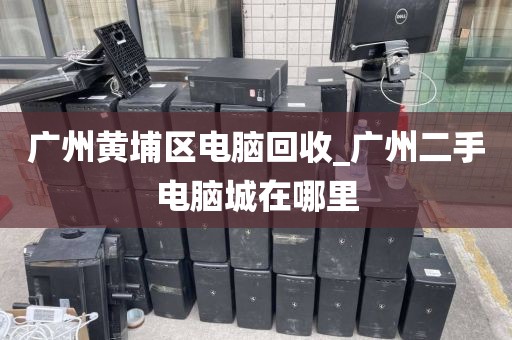 广州黄埔区电脑回收_广州二手电脑城在哪里