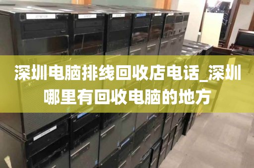 深圳电脑排线回收店电话_深圳哪里有回收电脑的地方