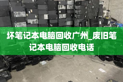 坏笔记本电脑回收广州_废旧笔记本电脑回收电话