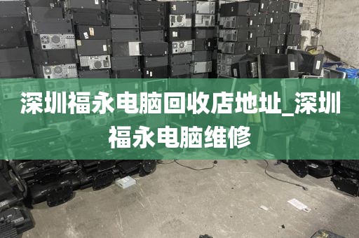 深圳福永电脑回收店地址_深圳福永电脑维修