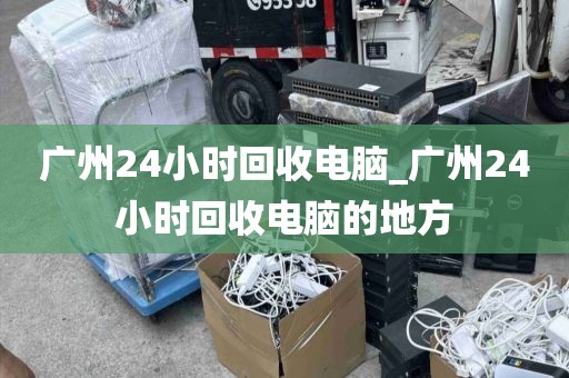 广州24小时回收电脑_广州24小时回收电脑的地方