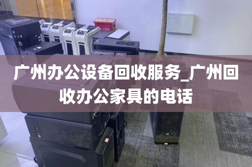 广州办公设备回收服务_广州回收办公家具的电话