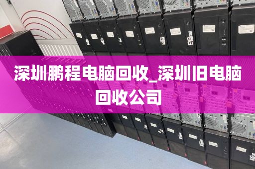 深圳鹏程电脑回收_深圳旧电脑回收公司