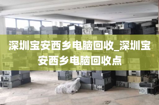 深圳宝安西乡电脑回收_深圳宝安西乡电脑回收点