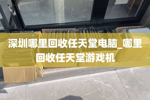 深圳哪里回收任天堂电脑_哪里回收任天堂游戏机