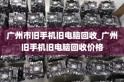 广州市旧手机旧电脑回收_广州旧手机旧电脑回收价格