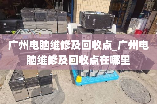 广州电脑维修及回收点_广州电脑维修及回收点在哪里