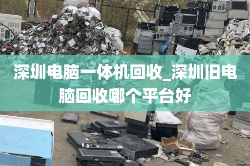 深圳电脑一体机回收_深圳旧电脑回收哪个平台好