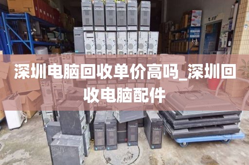 深圳电脑回收单价高吗_深圳回收电脑配件