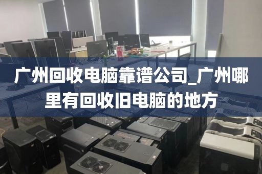 广州回收电脑靠谱公司_广州哪里有回收旧电脑的地方