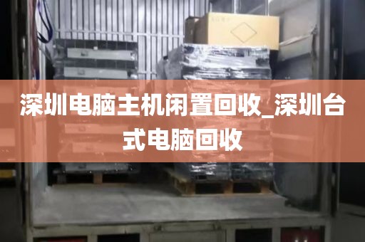 深圳电脑主机闲置回收_深圳台式电脑回收