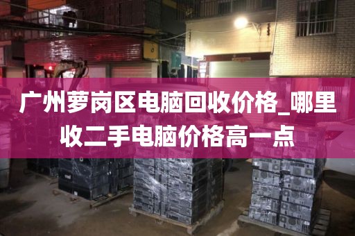 广州萝岗区电脑回收价格_哪里收二手电脑价格高一点