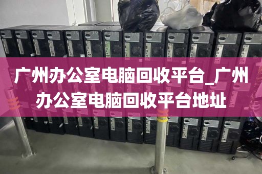 广州办公室电脑回收平台_广州办公室电脑回收平台地址