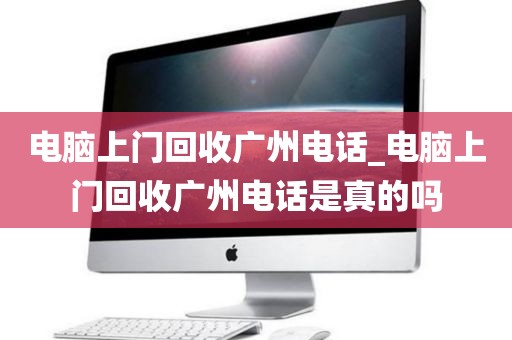 电脑上门回收广州电话_电脑上门回收广州电话是真的吗