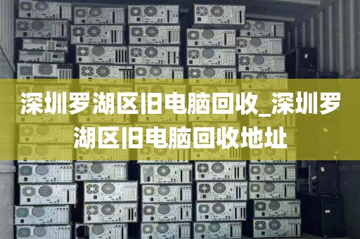 深圳罗湖区旧电脑回收_深圳罗湖区旧电脑回收地址