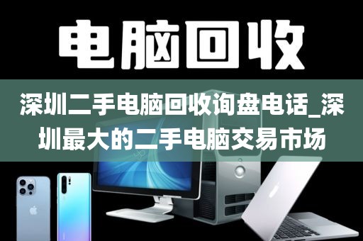 深圳二手电脑回收询盘电话_深圳最大的二手电脑交易市场