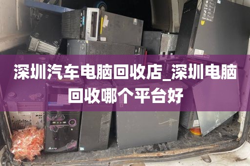 深圳汽车电脑回收店_深圳电脑回收哪个平台好
