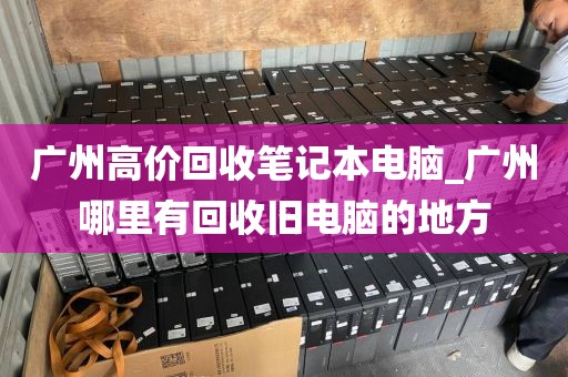广州高价回收笔记本电脑_广州哪里有回收旧电脑的地方