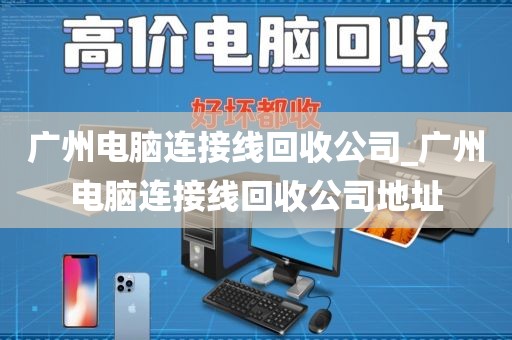 广州电脑连接线回收公司_广州电脑连接线回收公司地址