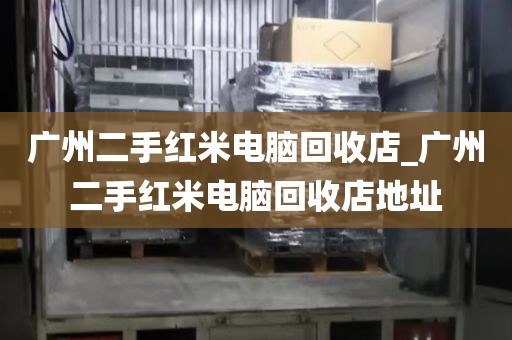 广州二手红米电脑回收店_广州二手红米电脑回收店地址