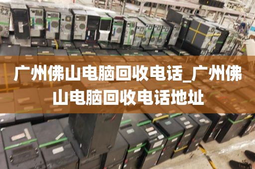 广州佛山电脑回收电话_广州佛山电脑回收电话地址