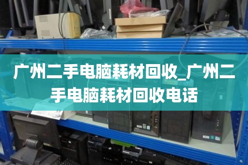 广州二手电脑耗材回收_广州二手电脑耗材回收电话