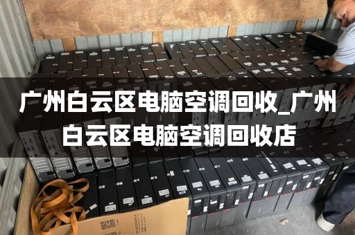 广州白云区电脑空调回收_广州白云区电脑空调回收店