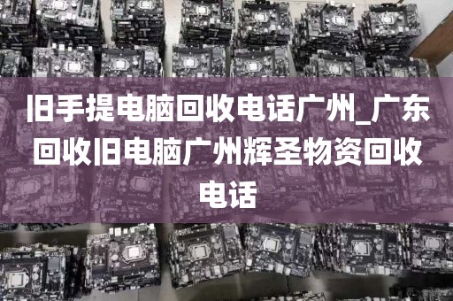 旧手提电脑回收电话广州_广东回收旧电脑广州辉圣物资回收电话