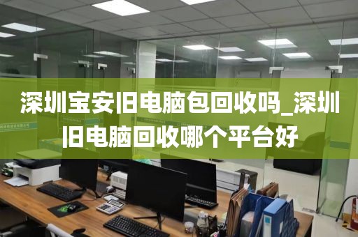深圳宝安旧电脑包回收吗_深圳旧电脑回收哪个平台好
