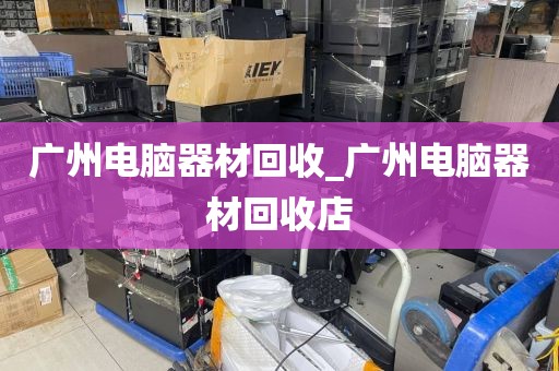 广州电脑器材回收_广州电脑器材回收店