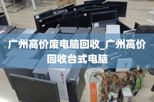 广州高价废电脑回收_广州高价回收台式电脑