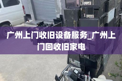 广州上门收旧设备服务_广州上门回收旧家电