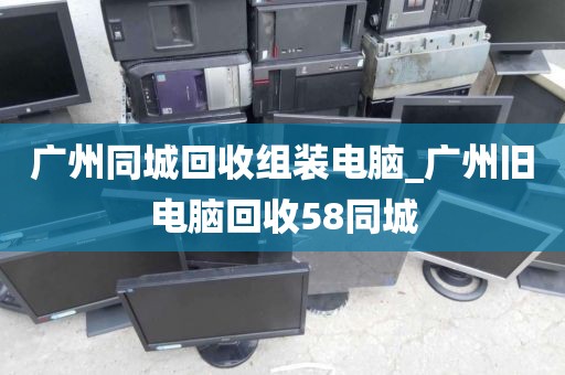 广州同城回收组装电脑_广州旧电脑回收58同城