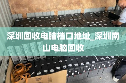 深圳回收电脑档口地址_深圳南山电脑回收