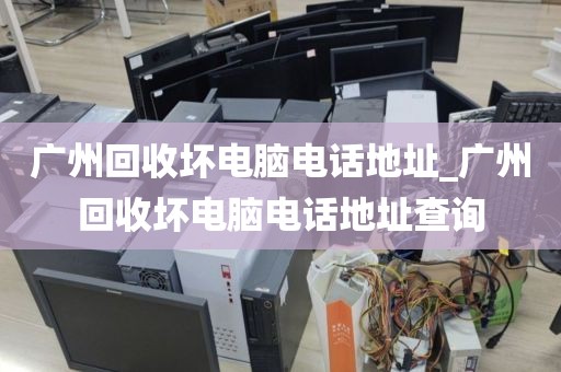广州回收坏电脑电话地址_广州回收坏电脑电话地址查询